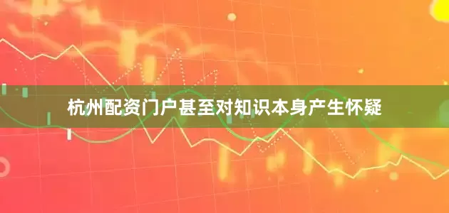 杭州配资门户甚至对知识本身产生怀疑
