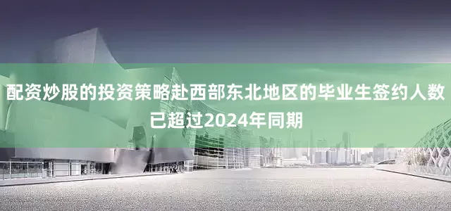 配资炒股的投资策略赴西部东北地区的毕业生签约人数已超过2024年同期