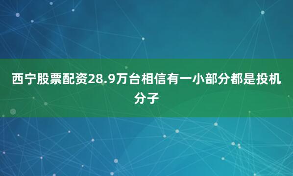西宁股票配资28.9万台相信有一小部分都是投机分子