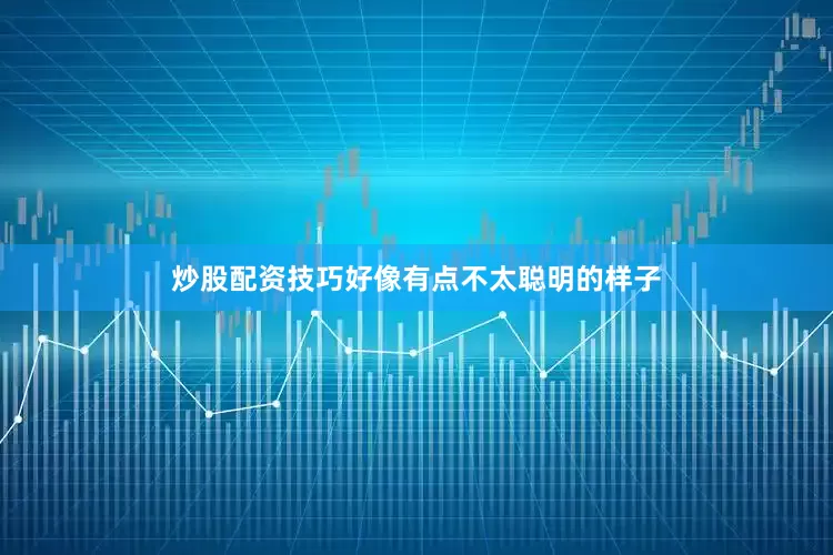 炒股配资技巧好像有点不太聪明的样子