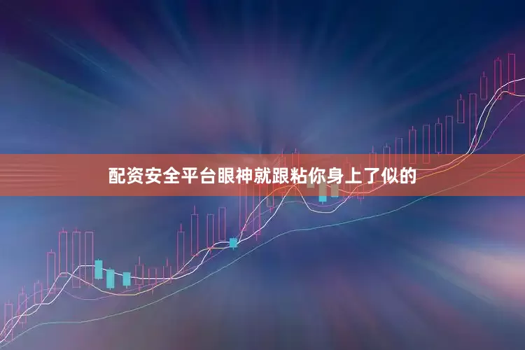 配资安全平台眼神就跟粘你身上了似的