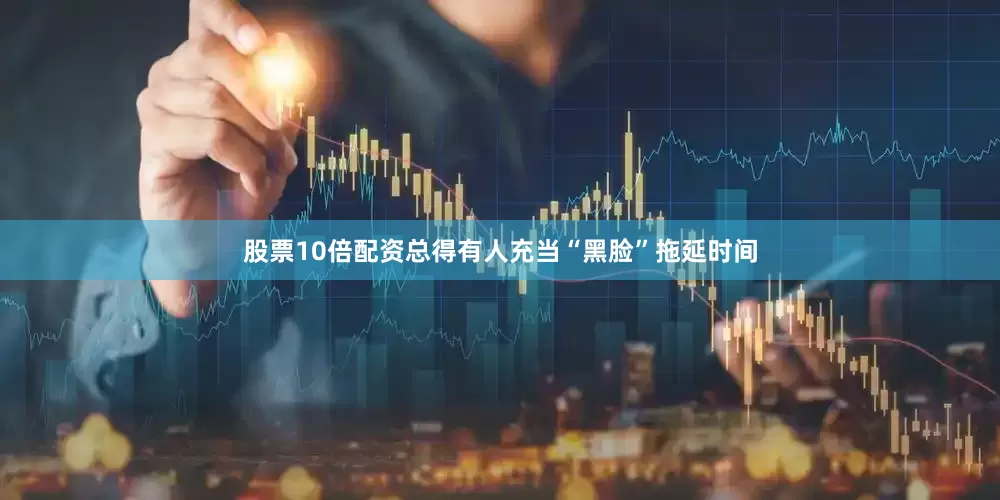 股票10倍配资总得有人充当“黑脸”拖延时间