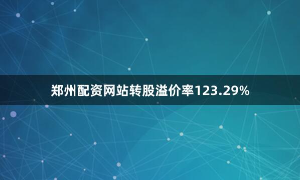 郑州配资网站转股溢价率123.29%