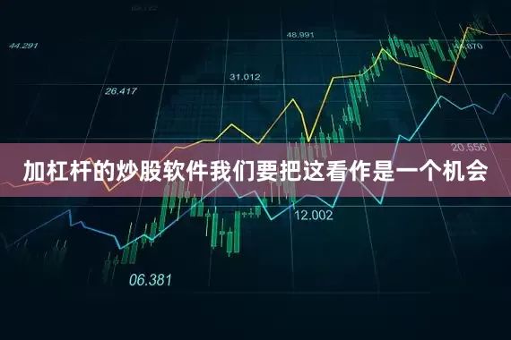 加杠杆的炒股软件我们要把这看作是一个机会