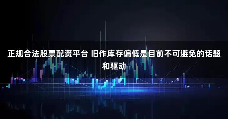 正规合法股票配资平台 旧作库存偏低是目前不可避免的话题和驱动