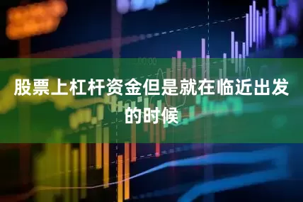 股票上杠杆资金但是就在临近出发的时候