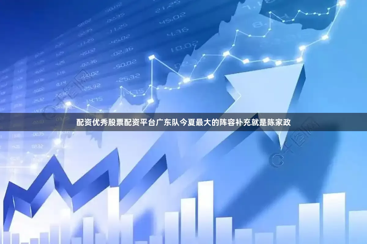 配资优秀股票配资平台广东队今夏最大的阵容补充就是陈家政