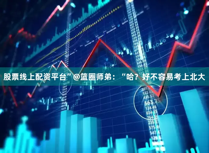 股票线上配资平台”@篮圈师弟：“哈？好不容易考上北大