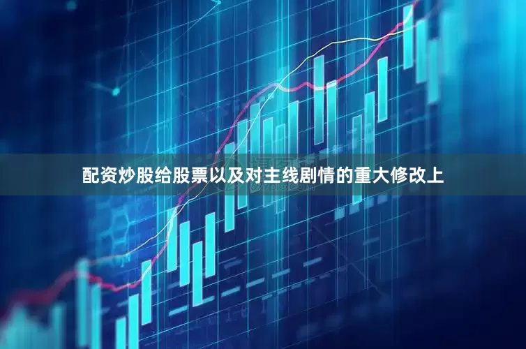 配资炒股给股票以及对主线剧情的重大修改上