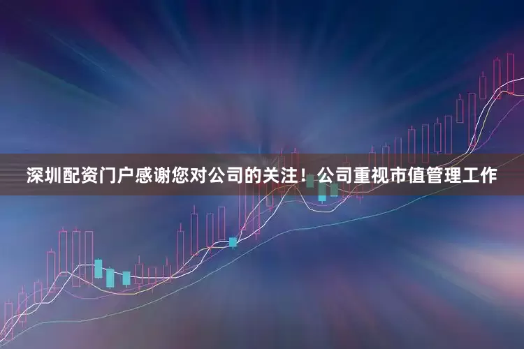 深圳配资门户感谢您对公司的关注！公司重视市值管理工作