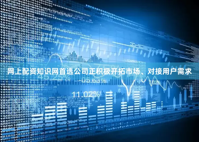 网上配资知识网首选公司正积极开拓市场、对接用户需求