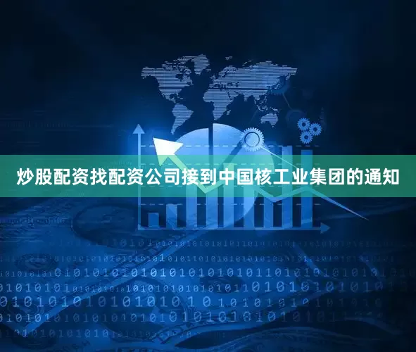 炒股配资找配资公司接到中国核工业集团的通知