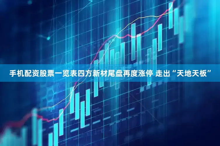 手机配资股票一览表四方新材尾盘再度涨停 走出“天地天板”