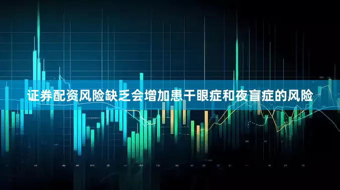 证券配资风险缺乏会增加患干眼症和夜盲症的风险