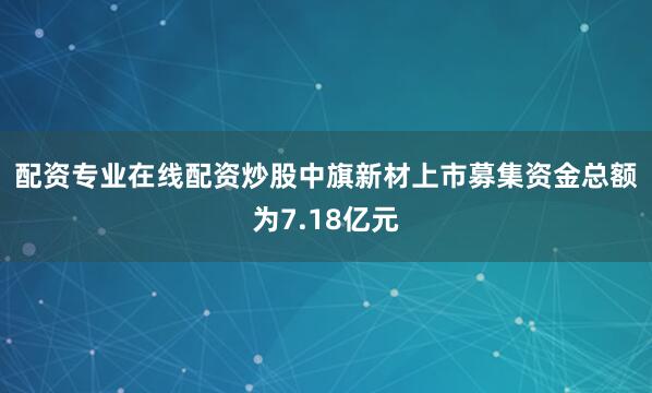 配资专业在线配资炒股　　中旗新材上市募集资金总额为7.18亿元
