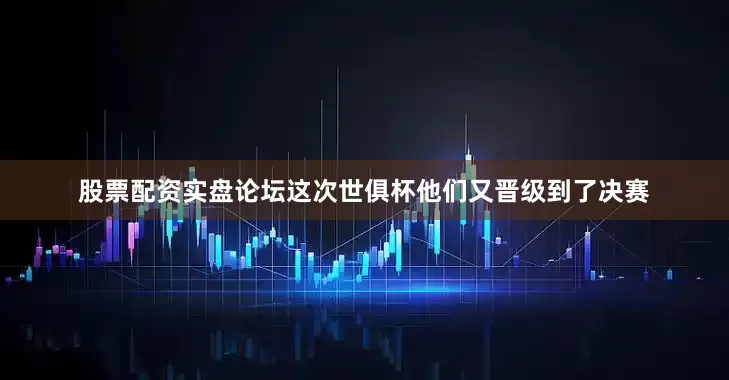 股票配资实盘论坛这次世俱杯他们又晋级到了决赛