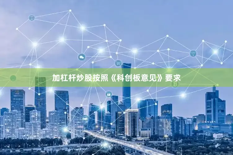 加杠杆炒股按照《科创板意见》要求