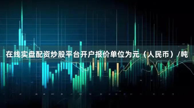 在线实盘配资炒股平台开户报价单位为元（人民币）/吨
