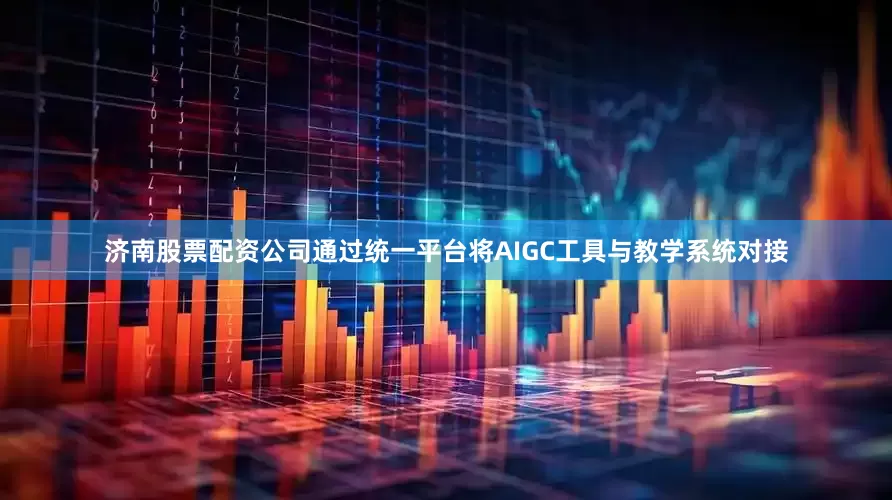 济南股票配资公司通过统一平台将AIGC工具与教学系统对接