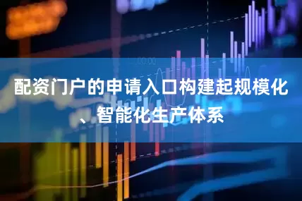 配资门户的申请入口构建起规模化、智能化生产体系