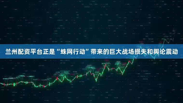 兰州配资平台正是“蛛网行动”带来的巨大战场损失和舆论震动