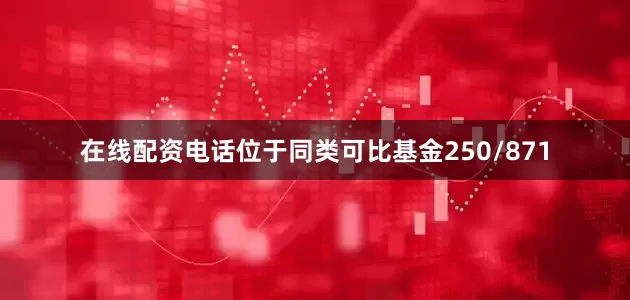 在线配资电话位于同类可比基金250/871