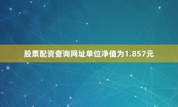 股票配资查询网址单位净值为1.857元