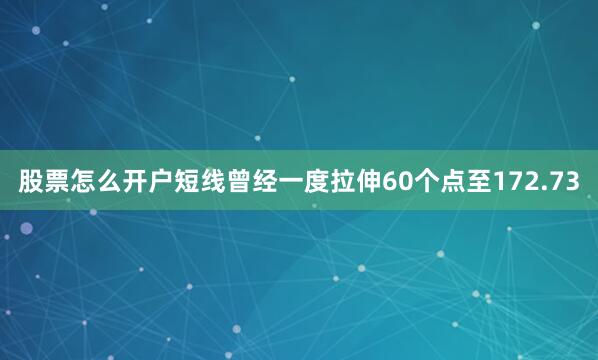 股票怎么开户短线曾经一度拉伸60个点至172.73