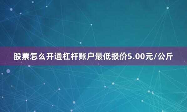 股票怎么开通杠杆账户最低报价5.00元/公斤