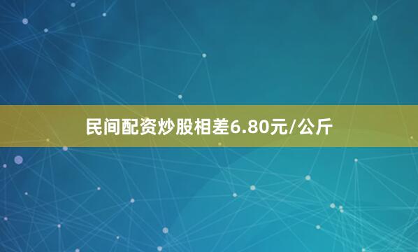 民间配资炒股相差6.80元/公斤