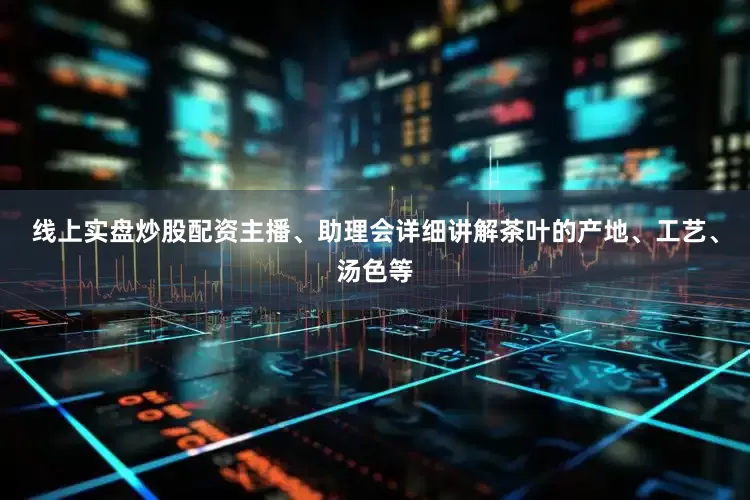 线上实盘炒股配资主播、助理会详细讲解茶叶的产地、工艺、汤色等