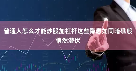 普通人怎么才能炒股加杠杆这些隐患如同暗礁般悄然潜伏