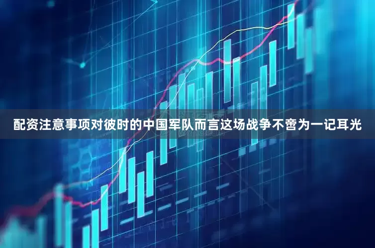 配资注意事项对彼时的中国军队而言这场战争不啻为一记耳光