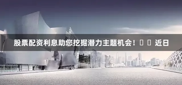 股票配资利息助您挖掘潜力主题机会！		　　近日