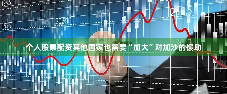 个人股票配资其他国家也需要“加大”对加沙的援助