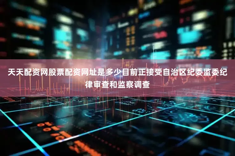 天天配资网股票配资网址是多少目前正接受自治区纪委监委纪律审查和监察调查