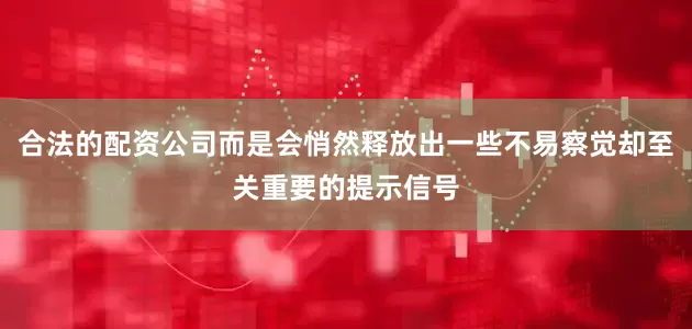 合法的配资公司而是会悄然释放出一些不易察觉却至关重要的提示信号