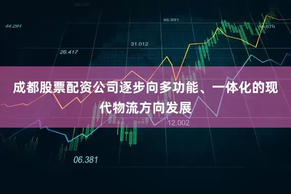 成都股票配资公司逐步向多功能、一体化的现代物流方向发展