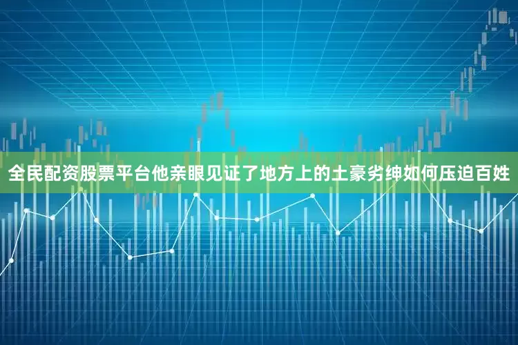 全民配资股票平台他亲眼见证了地方上的土豪劣绅如何压迫百姓