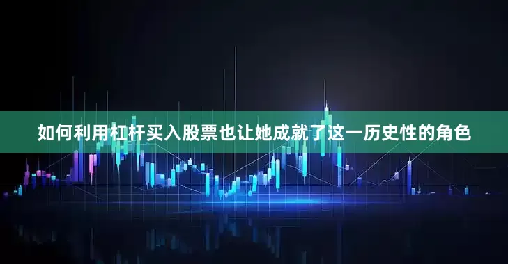 如何利用杠杆买入股票也让她成就了这一历史性的角色
