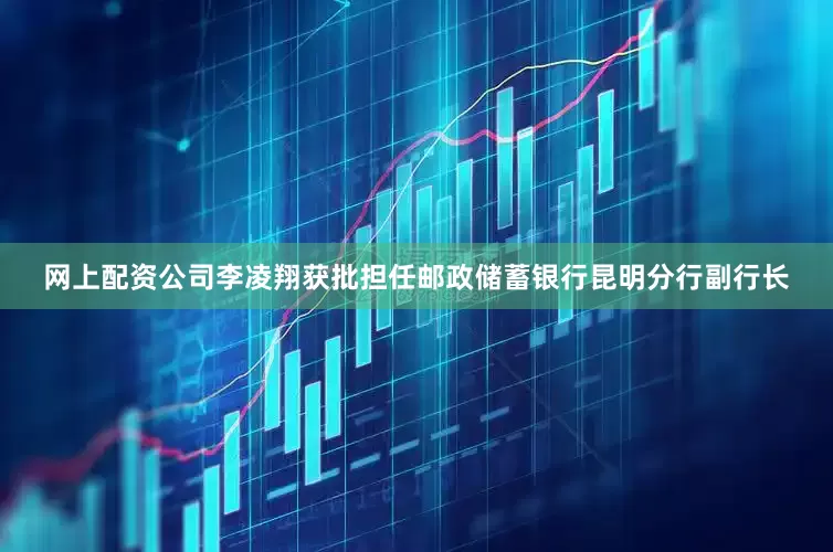 网上配资公司李凌翔获批担任邮政储蓄银行昆明分行副行长