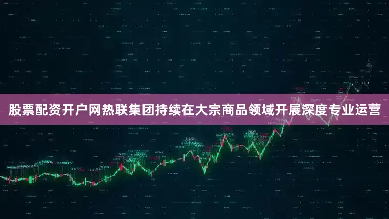 股票配资开户网热联集团持续在大宗商品领域开展深度专业运营