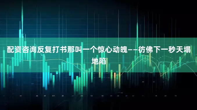 配资咨询反复打书那叫一个惊心动魄——彷佛下一秒天塌地陷