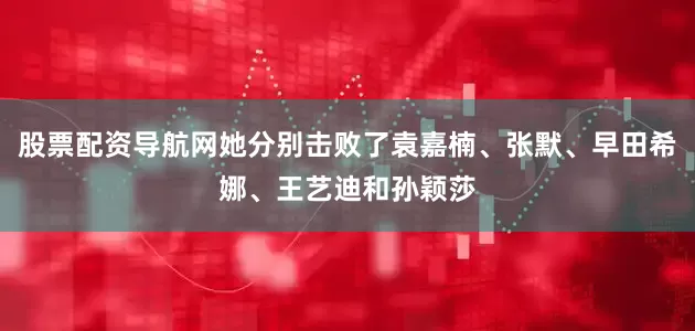 股票配资导航网她分别击败了袁嘉楠、张默、早田希娜、王艺迪和孙颖莎