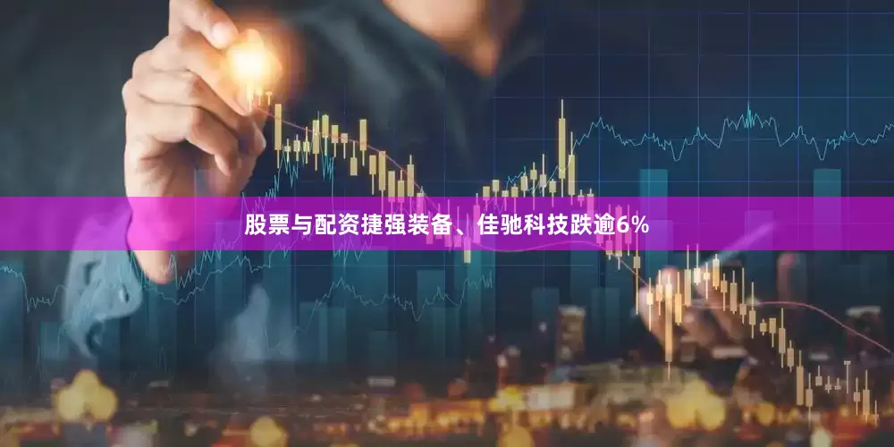 股票与配资捷强装备、佳驰科技跌逾6%