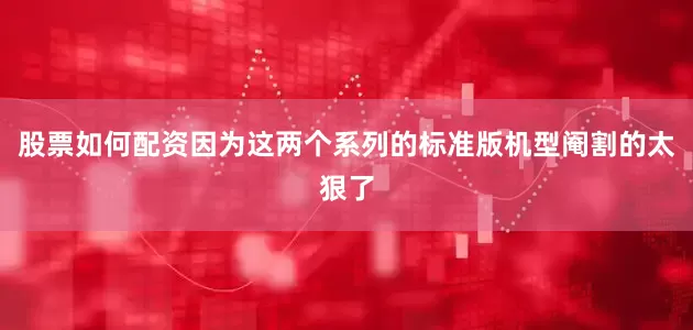 股票如何配资因为这两个系列的标准版机型阉割的太狠了