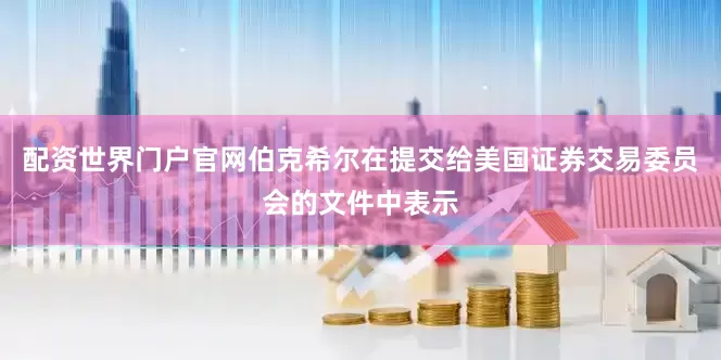 配资世界门户官网　　伯克希尔在提交给美国证券交易委员会的文件中表示