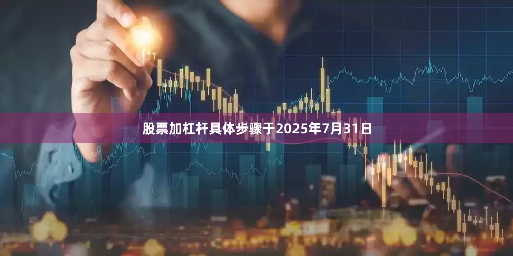 股票加杠杆具体步骤于2025年7月31日