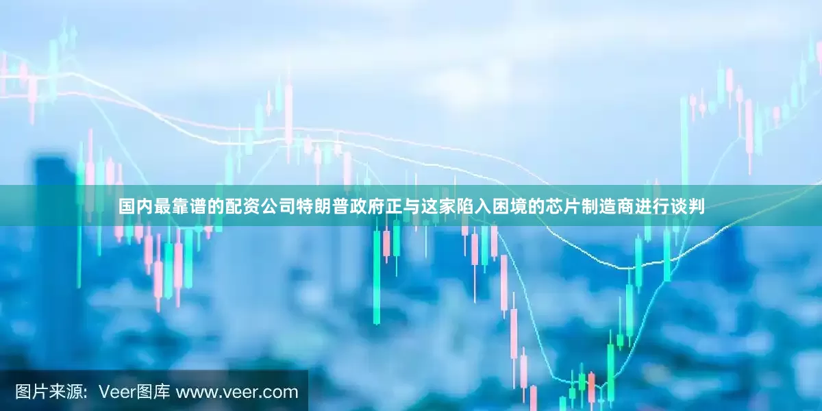 国内最靠谱的配资公司特朗普政府正与这家陷入困境的芯片制造商进行谈判