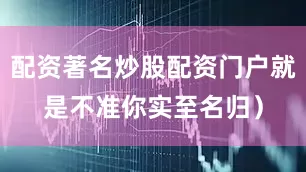 配资著名炒股配资门户就是不准你实至名归）